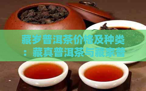 藏岁普洱茶价格及种类：藏真普洱茶与藏家普洱茶，了解详细信息请进。