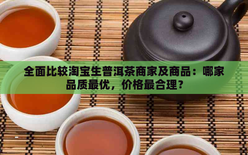 全面比较淘宝生普洱茶商家及商品：哪家品质更优，价格最合理？