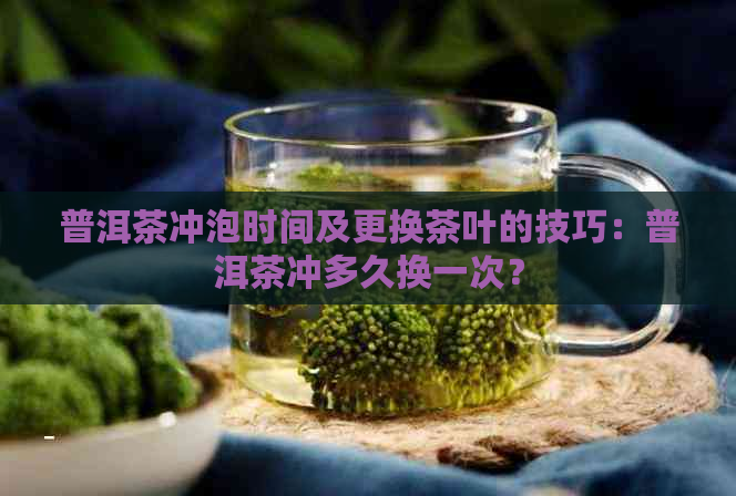 普洱茶冲泡时间及更换茶叶的技巧：普洱茶冲多久换一次？