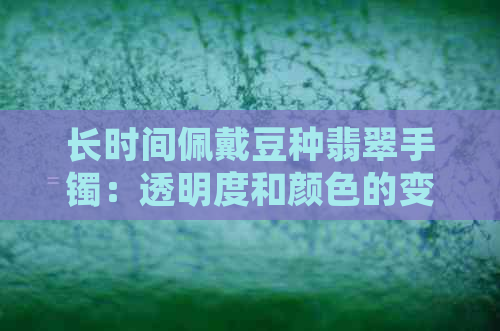 长时间佩戴豆种翡翠手镯：透明度和颜色的变化探讨