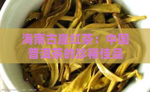 海南古崖红茶：中国普洱茶的珍稀佳品