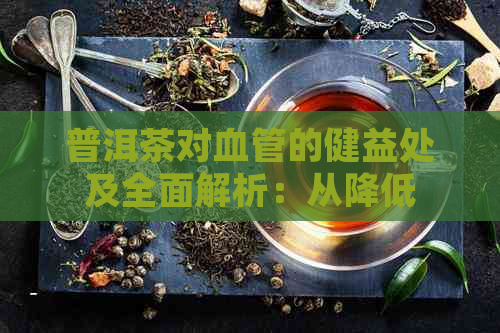 普洱茶对血管的健益处及全面解析：从降低血压到改善血液循环