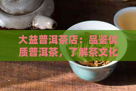 大益普洱茶店：品鉴优质普洱茶，了解茶文化与健益处的全方位体验