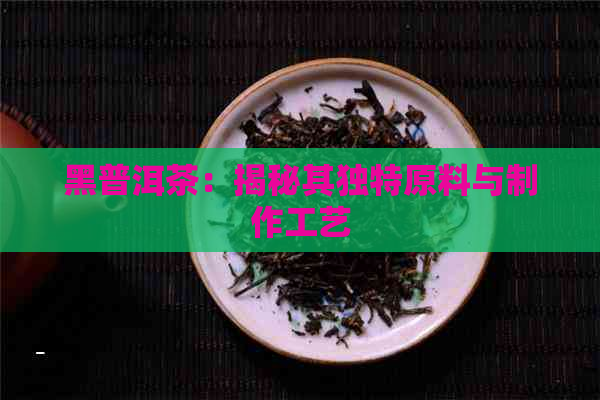 黑普洱茶：揭秘其独特原料与制作工艺