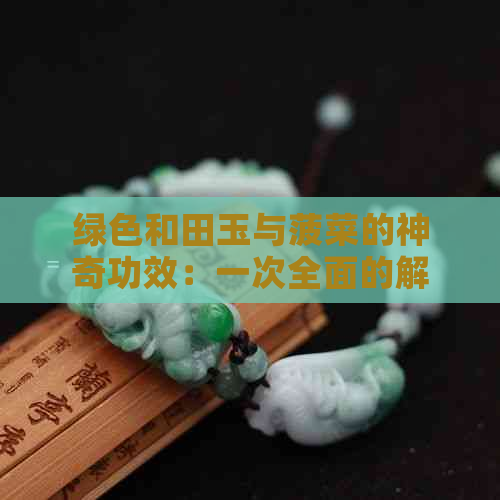 绿色和田玉与菠菜的神奇功效：一次全面的解析与探索