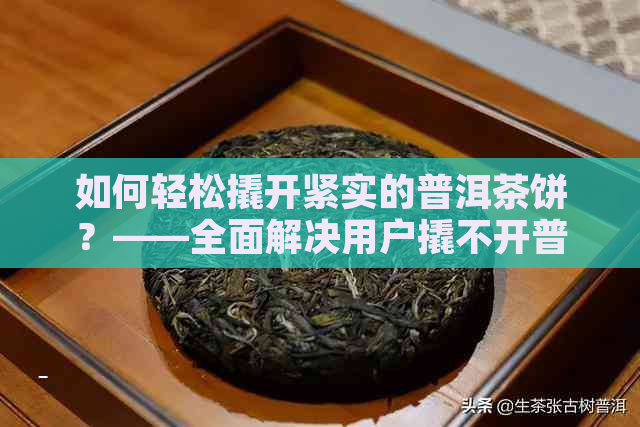 如何轻松撬开紧实的普洱茶饼？——全面解决用户撬不开普洱茶饼的问题