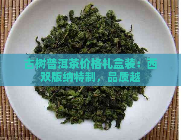 古树普洱茶价格礼盒装：西双版纳特制，品质越