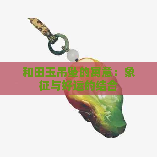 和田玉吊坠的寓意：象征与好运的结合