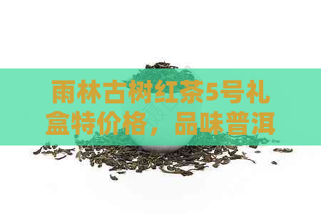 雨林古树红茶5号礼盒特价格，品味普洱茶的醇厚之韵