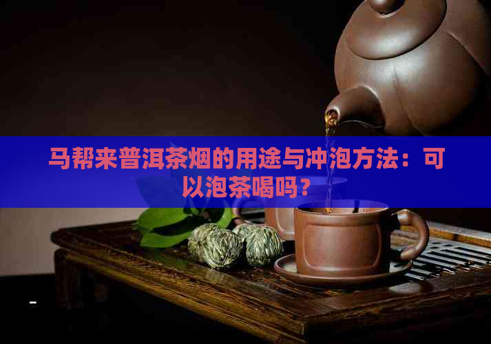 马帮来普洱茶烟的用途与冲泡方法：可以泡茶喝吗？