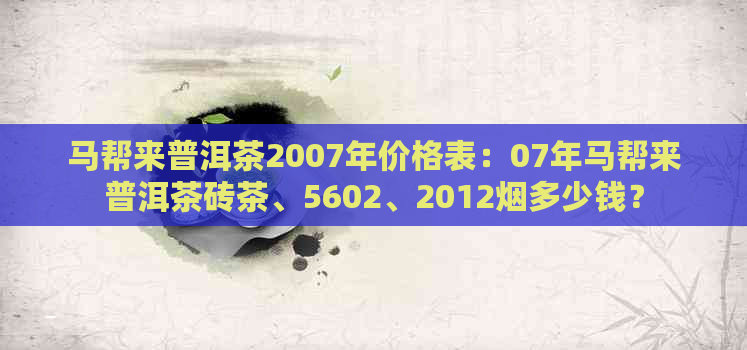 马帮来普洱茶2007年价格表：07年马帮来普洱茶砖茶、5602、2012烟多少钱？