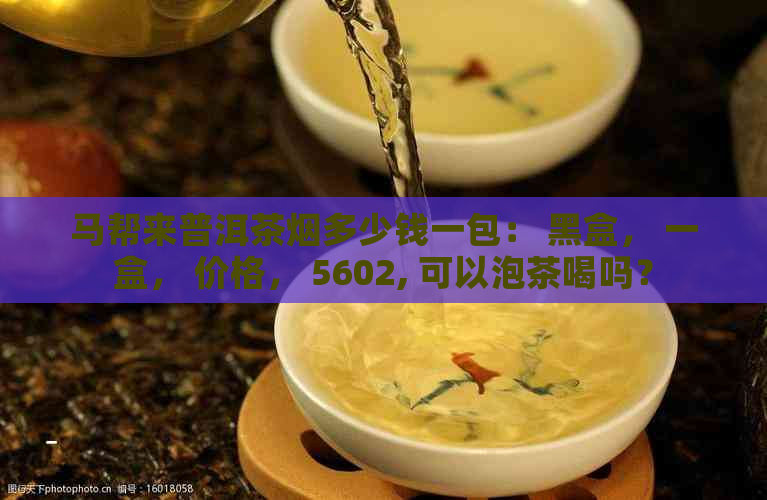 马帮来普洱茶烟多少钱一包： 黑盒， 一盒， 价格， 5602, 可以泡茶喝吗？