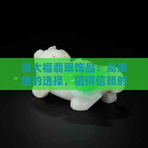 周大福翡翠饰品：高质量的选择，值得信赖的珠宝