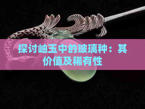 探讨岫玉中的玻璃种：其价值及稀有性