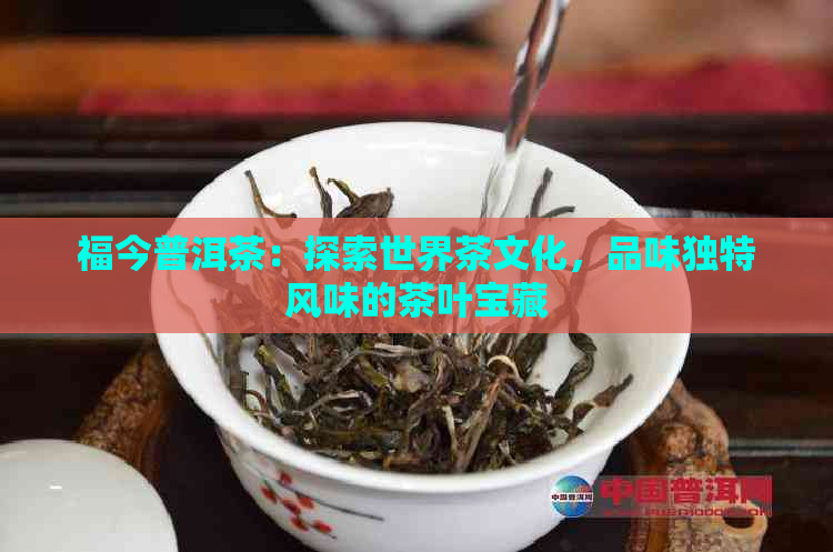 福今普洱茶：探索世界茶文化，品味独特风味的茶叶宝藏