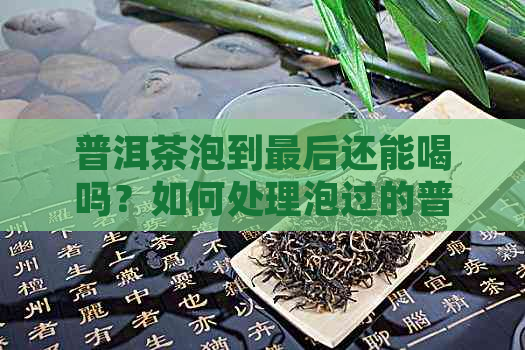 普洱茶泡到最后还能喝吗？如何处理泡过的普洱茶？