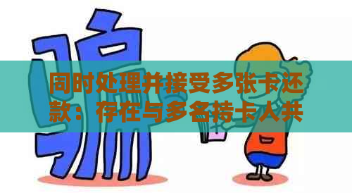 同时处理并接受多张卡还款：存在与多名持卡人共享同一账户的现象