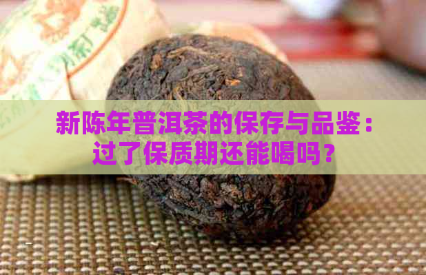 新陈年普洱茶的保存与品鉴：过了保质期还能喝吗？