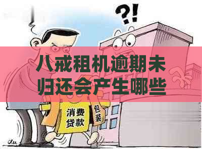 八戒租机逾期未归还会产生哪些后果？如何解决这个问题？