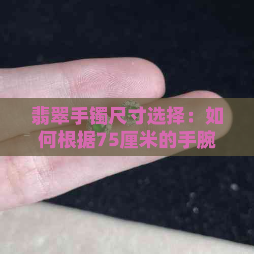 翡翠手镯尺寸选择：如何根据75厘米的手腕选择合适的圈口大小