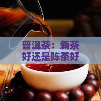 普洱茶：新茶好还是陈茶好？