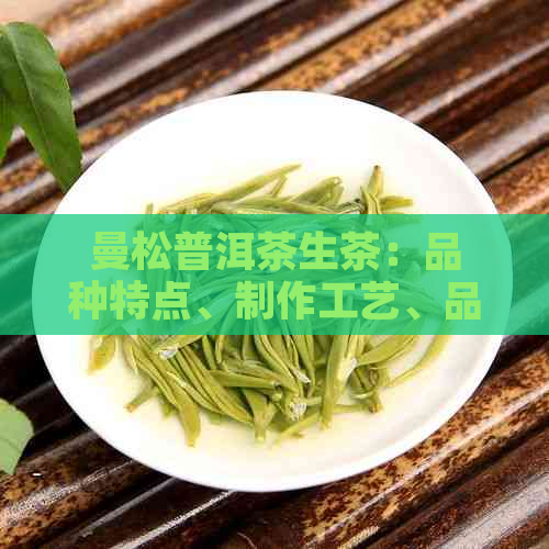 曼松普洱茶生茶：品种特点、制作工艺、品鉴方法及适合饮用人群的全方位解析