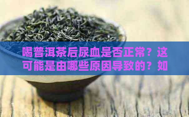 喝普洱茶后尿血是否正常？这可能是由哪些原因导致的？如何预防和处理？