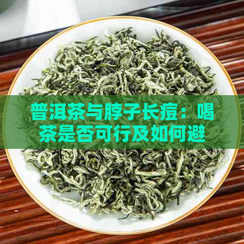 普洱茶与脖子长痘：喝茶是否可行及如何避免副作用？