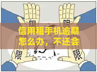 信用租手机逾期怎么办，不还会怎样？