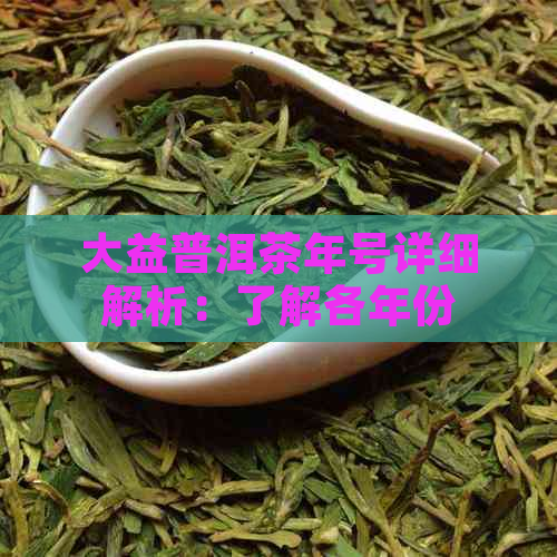 大益普洱茶年号详细解析：了解各年份的特点及价值