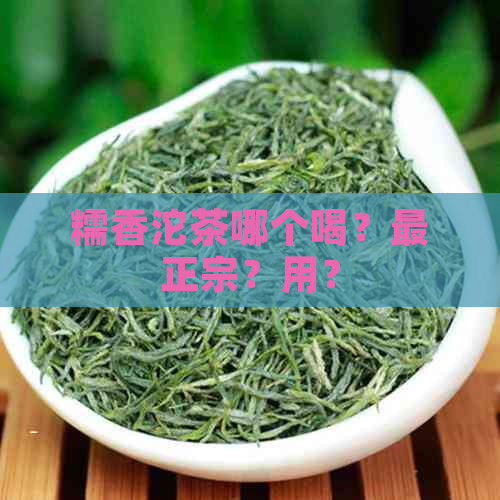 糯香沱茶哪个喝？最正宗？用？