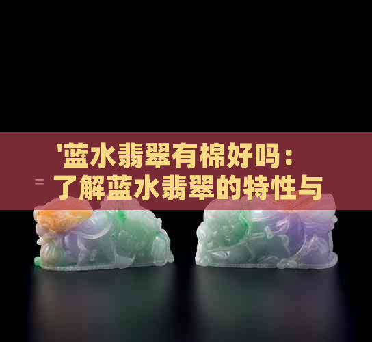 '蓝水翡翠有棉好吗： 了解蓝水翡翠的特性与价值'。