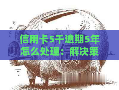 信用卡5千逾期5年怎么处理：解决策略与还款金额计算