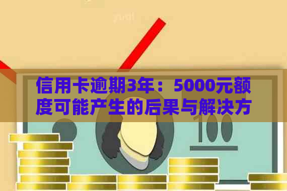 信用卡逾期3年：5000元额度可能产生的后果与解决方案探讨