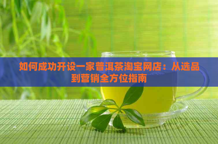 如何成功开设一家普洱茶淘宝网店：从选品到营销全方位指南