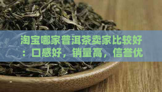 淘宝哪家普洱茶卖家比较好：口感好，销量高，信誉优秀。