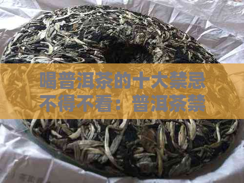 喝普洱茶的十大禁忌不得不看：普洱茶禁忌喝普洱茶10个禁忌，你不得不知。