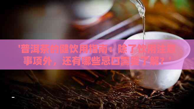 '普洱茶的健饮用指南：除了饮用注意事项外，还有哪些忌口需要了解？'