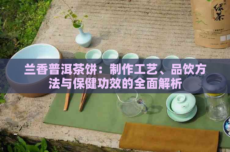 兰香普洱茶饼：制作工艺、品饮方法与保健功效的全面解析