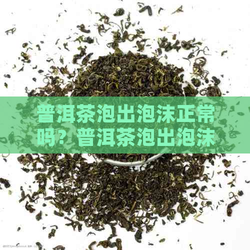 普洱茶泡出泡沫正常吗？普洱茶泡出泡沫是什么原因？泡出的泡沫是好是坏？