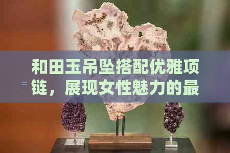 和田玉吊坠搭配优雅项链，展现女性魅力的更佳选择