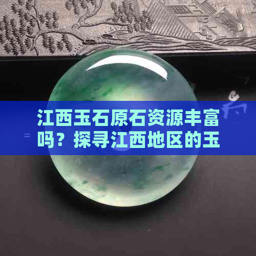 江西玉石原石资源丰富吗？探寻江西地区的玉石原石产地与品质