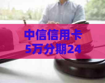 中信信用卡5万分期24期详细指南：如何申请、利率、还款方式等一应俱全