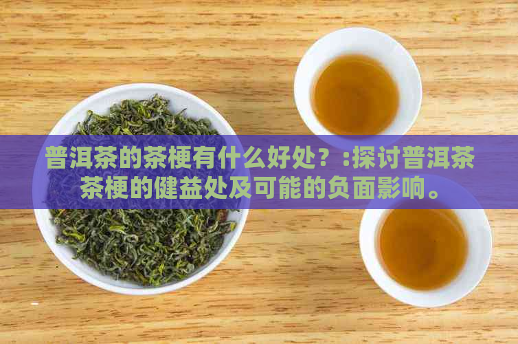 普洱茶的茶梗有什么好处？:探讨普洱茶茶梗的健益处及可能的负面影响。