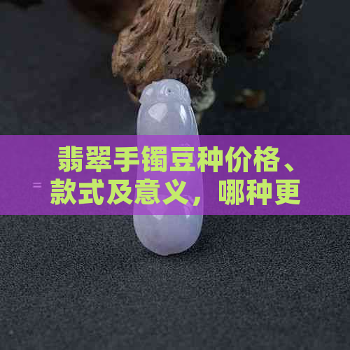 翡翠手镯豆种价格、款式及意义，哪种更好？如何区分翡翠手镯豆种和糯种？