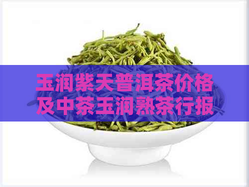 玉润紫天普洱茶价格及中茶玉润熟茶行报价