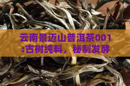 云南景迈山普洱茶001:古树纯料，秘制发酵，醇厚口感，收藏佳品