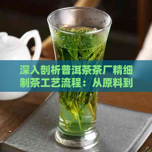 深入剖析普洱茶茶厂精细制茶工艺流程：从原料到成品的全方位解析