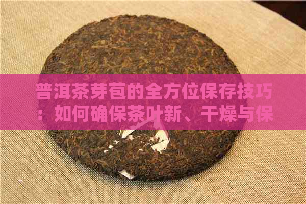 普洱茶芽苞的全方位保存技巧：如何确保茶叶新、干燥与保存期限？