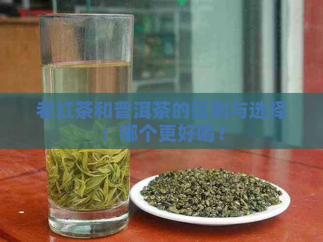 老红茶和普洱茶的区别与选择：哪个更好喝？